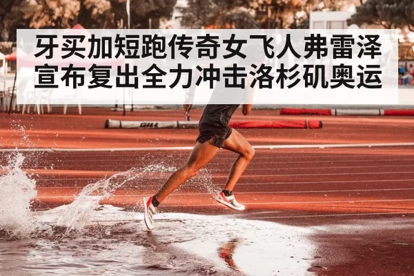 牙买加短跑传奇女飞人弗雷泽宣布复出全力冲击洛杉矶奥运