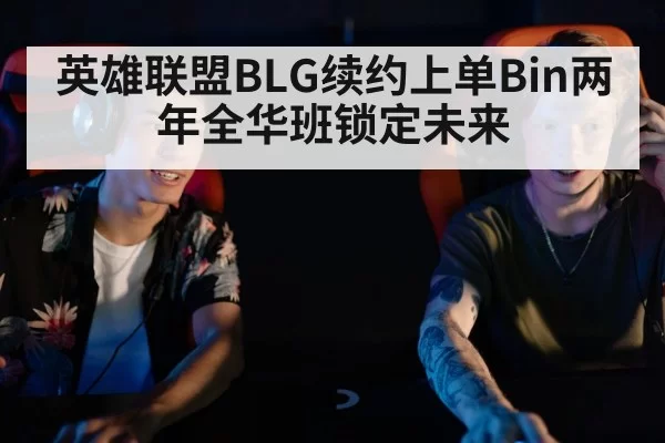 英雄联盟BLG续约上单Bin两年全华班锁定未来
