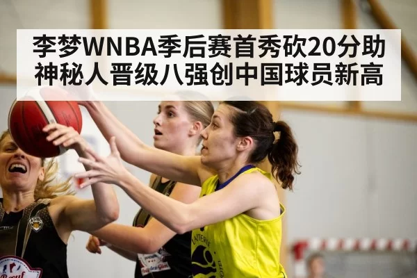李梦WNBA季后赛首秀砍20分助神秘人晋级八强创中国球员新高