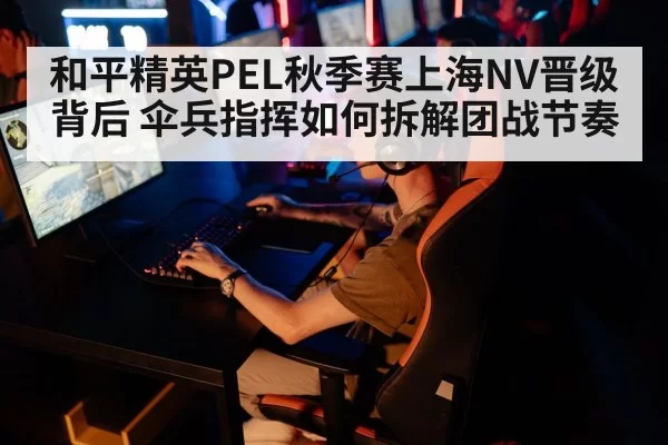 和平精英PEL秋季赛上海NV晋级背后 伞兵指挥如何拆解团战节奏