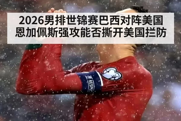 2026男排世锦赛巴西对阵美国 恩加佩斯强攻能否撕开美国拦防