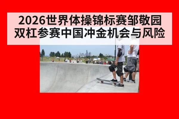 2026世界体操锦标赛邹敬园双杠参赛中国冲金机会与风险